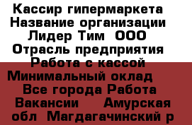 Кассир гипермаркета › Название организации ­ Лидер Тим, ООО › Отрасль предприятия ­ Работа с кассой › Минимальный оклад ­ 1 - Все города Работа » Вакансии   . Амурская обл.,Магдагачинский р-н